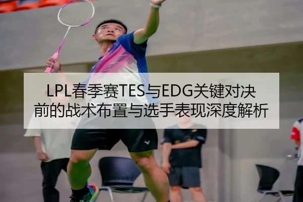 LPL春季赛TES与EDG关键对决前的战术布置与选手表现深度解析 | YIHAO
