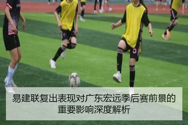 易建联复出表现对广东宏远季后赛前景的重要影响深度解析